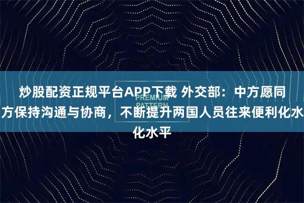 炒股配资正规平台APP下载 外交部：中方愿同印方保持沟通与协商，不断提升两国人员往来便利化水平