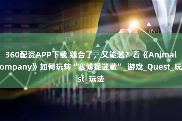 360配资APP下载 缝合了，又能怎？看《Animal Company》如何玩转“赛博捉迷藏”_游戏_Quest_玩法