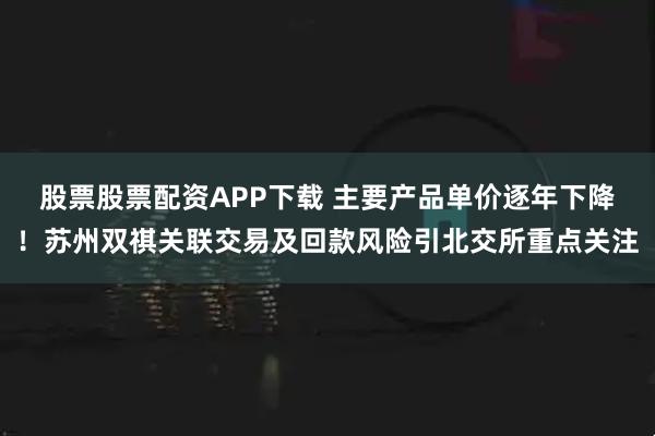股票股票配资APP下载 主要产品单价逐年下降！苏州双祺关联交易及回款风险引北交所重点关注