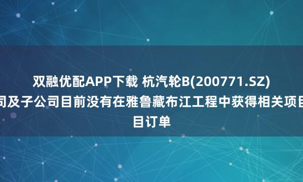 双融优配APP下载 杭汽轮B(200771.SZ)：公司及子公司目前没有在雅鲁藏布江工程中获得相关项目订单