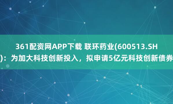 361配资网APP下载 联环药业(600513.SH)：为加大科技创新投入，拟申请5亿元科技创新债券