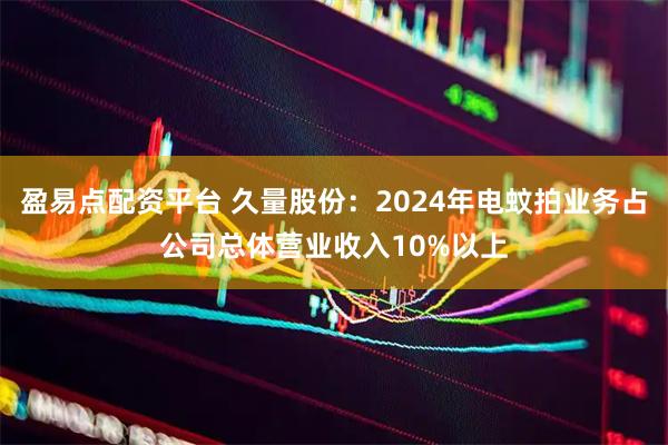 盈易点配资平台 久量股份：2024年电蚊拍业务占公司总体营业收入10%以上