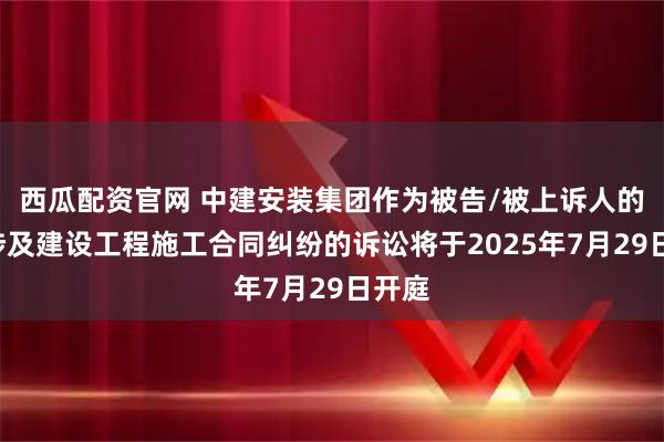 西瓜配资官网 中建安装集团作为被告/被上诉人的1起涉及建设工程施工合同纠纷的诉讼将于2025年7月29日开庭