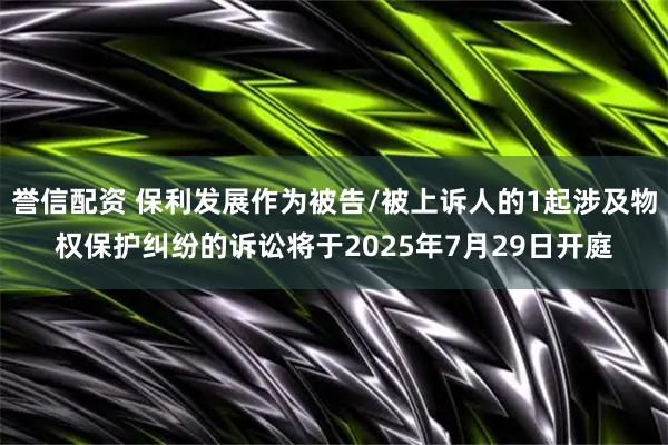 誉信配资 保利发展作为被告/被上诉人的1起涉及物权保护纠纷的诉讼将于2025年7月29日开庭