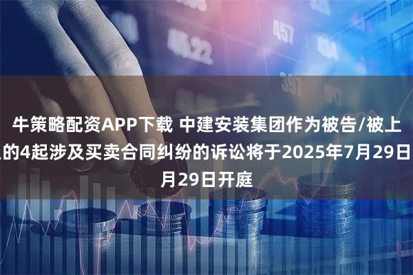 牛策略配资APP下载 中建安装集团作为被告/被上诉人的4起涉及买卖合同纠纷的诉讼将于2025年7月29日开庭