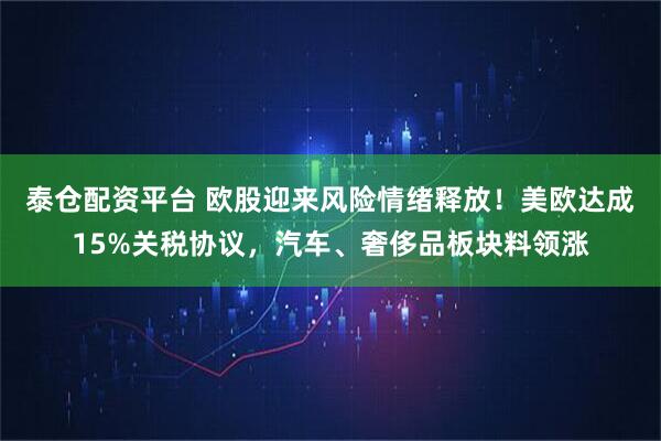 泰仓配资平台 欧股迎来风险情绪释放！美欧达成15%关税协议，汽车、奢侈品板块料领涨