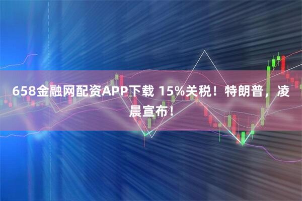 658金融网配资APP下载 15%关税！特朗普，凌晨宣布！