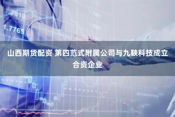 山西期货配资 第四范式附属公司与九鞅科技成立合资企业