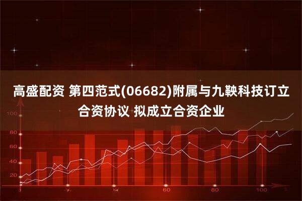 高盛配资 第四范式(06682)附属与九鞅科技订立合资协议 拟成立合资企业
