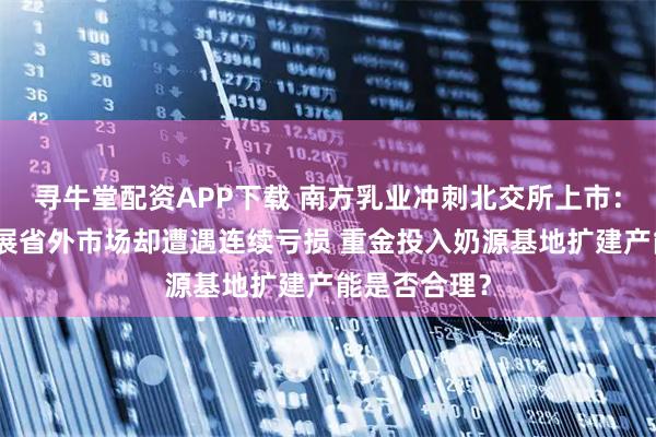 寻牛堂配资APP下载 南方乳业冲刺北交所上市：欲借投资拓展省外市场却遭遇连续亏损 重金投入奶源基地扩建产能是否合理？