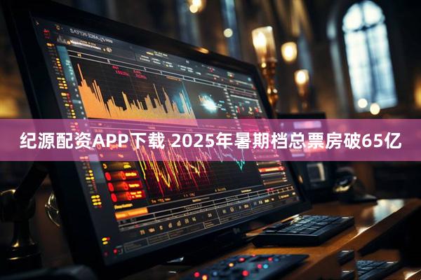 纪源配资APP下载 2025年暑期档总票房破65亿