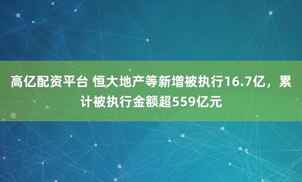 高亿配资平台 恒大地产等新增被执行16.7亿，累计被执行金额超559亿元