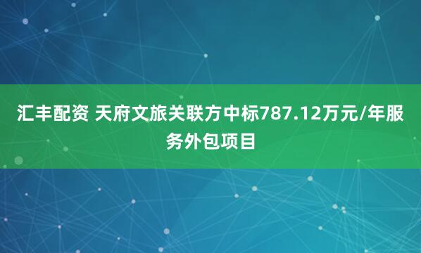 汇丰配资 天府文旅关联方中标787.12万元/年服务外包项目