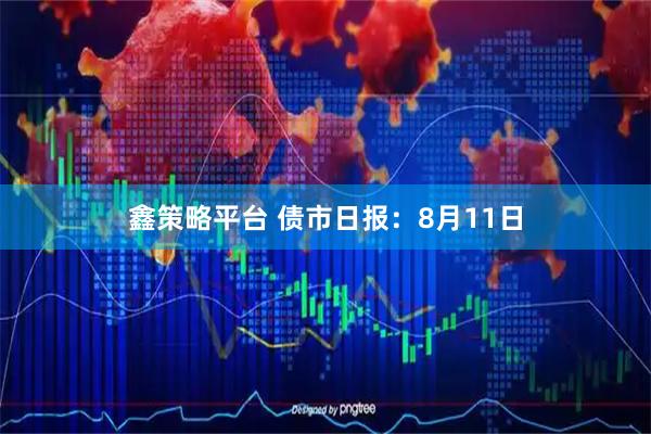 鑫策略平台 债市日报：8月11日