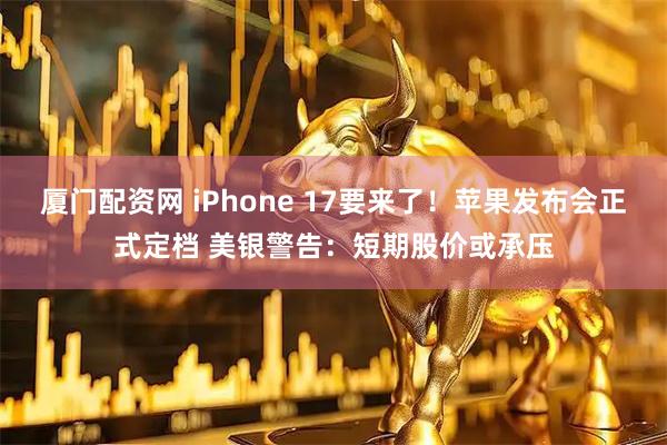 厦门配资网 iPhone 17要来了！苹果发布会正式定档 美银警告：短期股价或承压