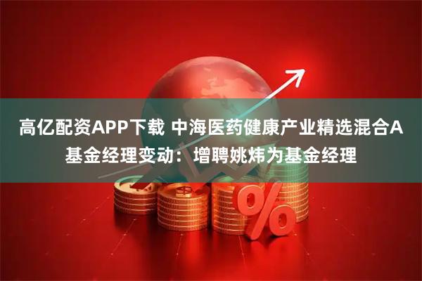 高亿配资APP下载 中海医药健康产业精选混合A基金经理变动：增聘姚炜为基金经理