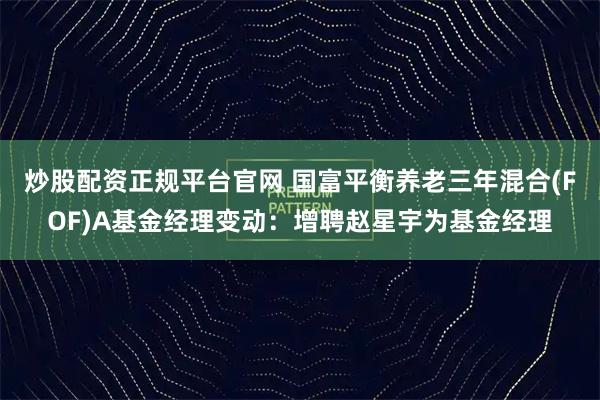 炒股配资正规平台官网 国富平衡养老三年混合(FOF)A基金经理变动：增聘赵星宇为基金经理