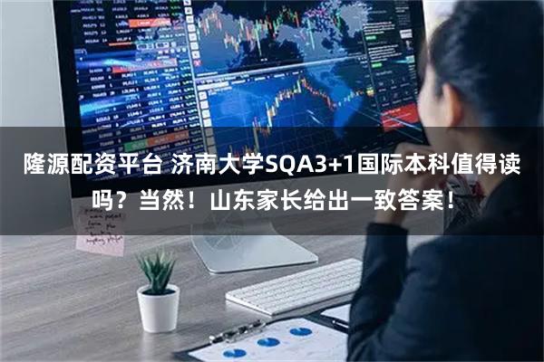 隆源配资平台 济南大学SQA3+1国际本科值得读吗？当然！山东家长给出一致答案！