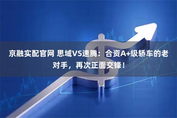 京融实配官网 思域VS速腾：合资A+级轿车的老对手，再次正面交锋！