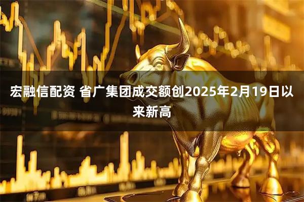 宏融信配资 省广集团成交额创2025年2月19日以来新高