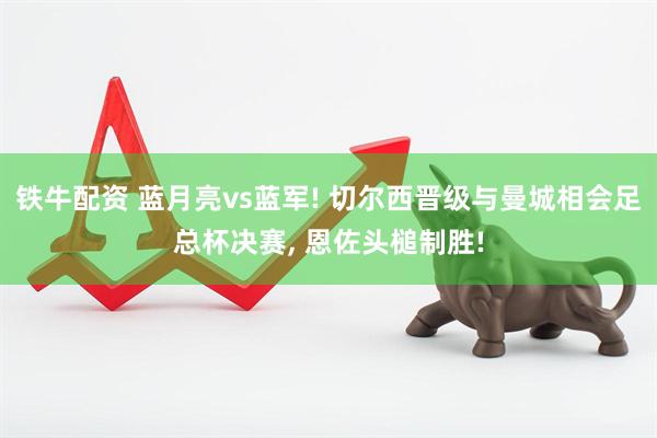 铁牛配资 蓝月亮vs蓝军! 切尔西晋级与曼城相会足总杯决赛, 恩佐头槌制胜!