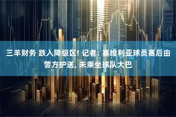 三羊财务 跌入降级区! 记者: 塞维利亚球员赛后由警方护送, 未乘坐球队大巴