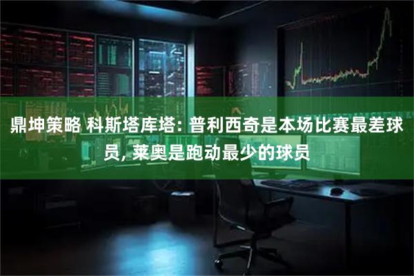 鼎坤策略 科斯塔库塔: 普利西奇是本场比赛最差球员, 莱奥是跑动最少的球员
